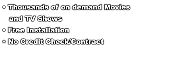  Thousands of on demand Movies     and TV Shows  Free Installation  No Credit Check/Contract